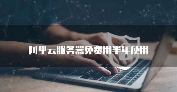阿里云服务器免费用半年使用