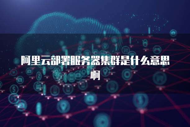 阿里云部署服务器集群是什么意思啊