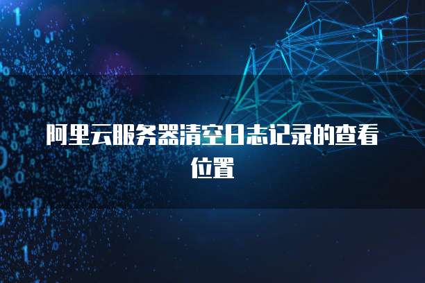 阿里云服务器清空日志记录的查看位置