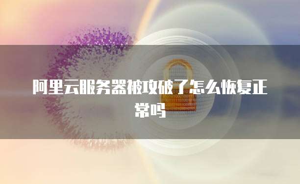 阿里云服务器被攻破了怎么恢复正常吗