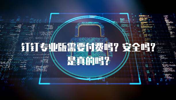 钉钉专业版需要付费吗?安全吗?是真的吗?