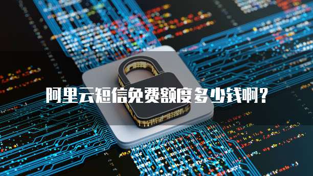 阿里云短信免费额度多少钱啊?