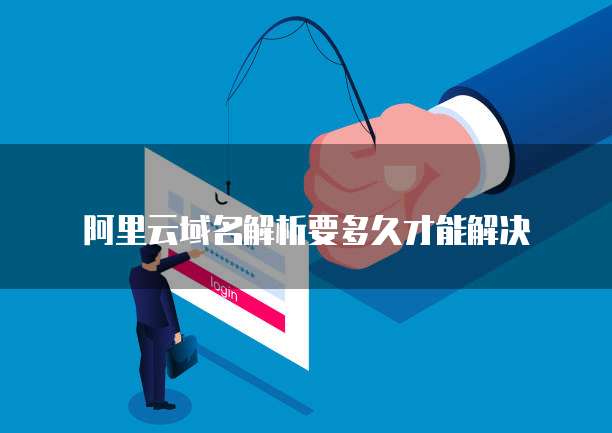 阿里云域名解析要多久才能解决