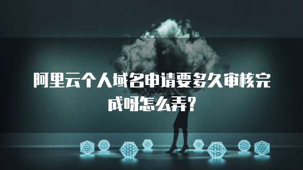 阿里云个人域名申请要多久审核完成呀怎么弄?