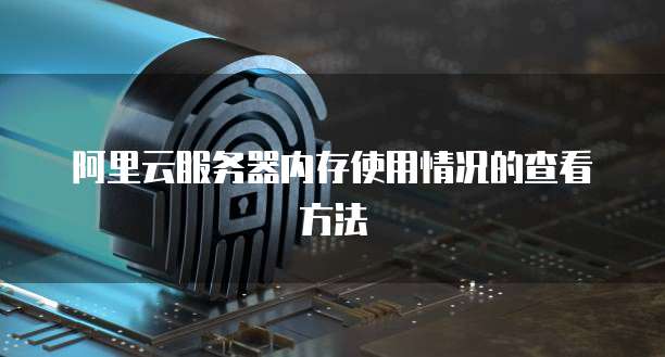 阿里云服务器内存使用情况的查看方法