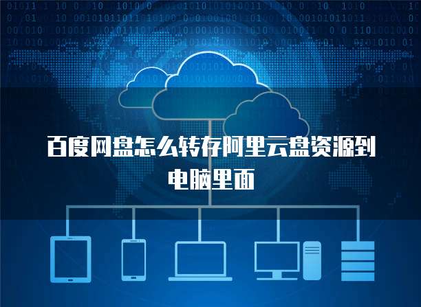 百度网盘怎么转存阿里云盘资源到电脑里面