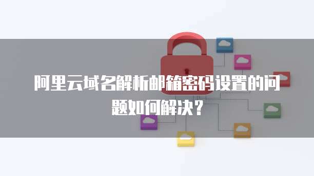 阿里云域名解析邮箱密码设置的问题如何解决?