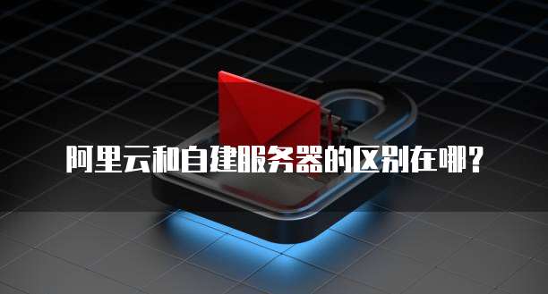 阿里云和自建服务器的区别在哪?