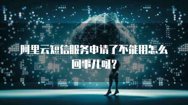 阿里云短信服务申请了不能用怎么回事儿呀?