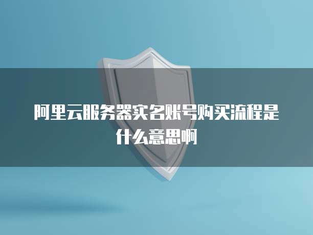 阿里云服务器实名账号购买流程是什么意思啊