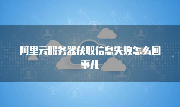 阿里云服务器获取信息失败怎么回事儿