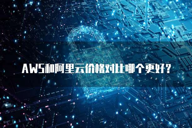 AWS和阿里云价格对比哪个更好?