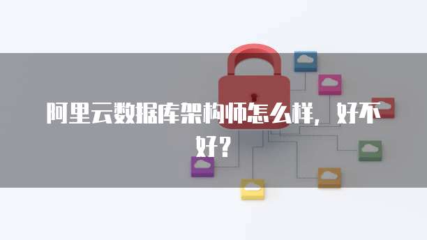 阿里云数据库架构师怎么样,好不好?