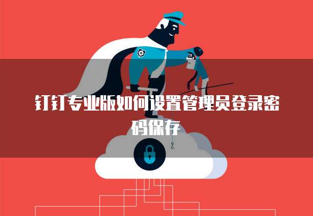 钉钉专业版如何设置管理员登录密码保存