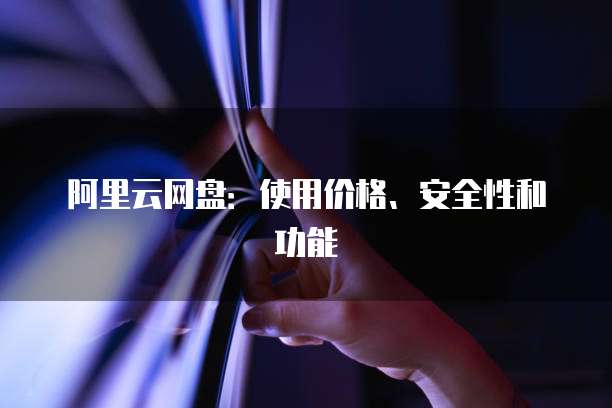 阿里云网盘:使用价格、安全性和功能
