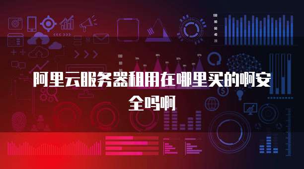 阿里云服务器租用在哪里买的啊安全吗啊