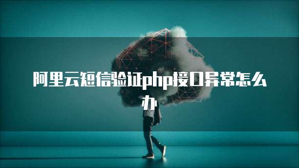 阿里云短信验证php接口异常怎么办