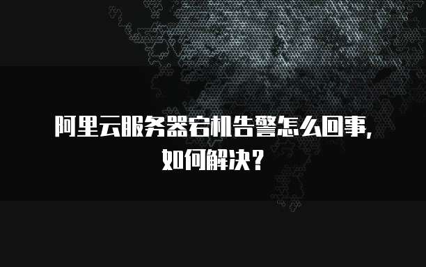 阿里云服务器宕机告警怎么回事，如何解决？