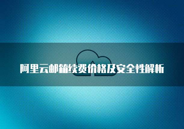 阿里云邮箱续费价格及安全性解析