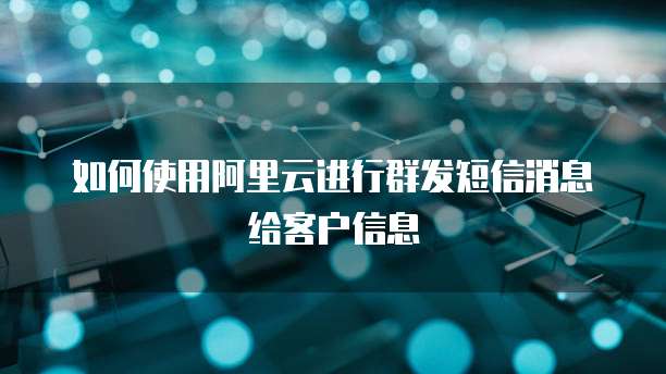 如何使用阿里云进行群发短信消息给客户信息