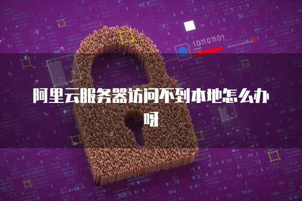 阿里云服务器访问不到本地怎么办呀