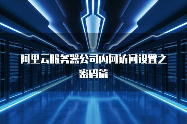 阿里云服务器公司内网访问设置之密码篇
