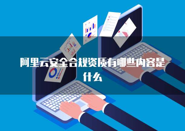 阿里云安全合规资质有哪些内容是什么