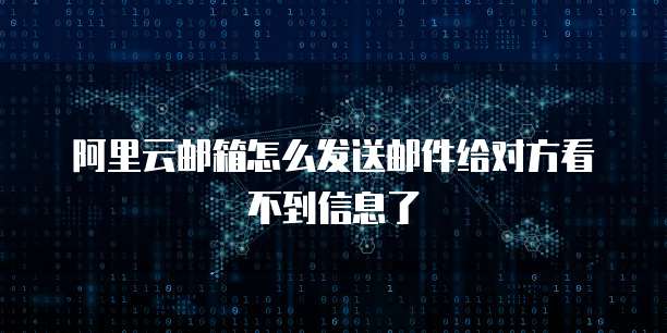 阿里云邮箱怎么发送邮件给对方看不到信息了