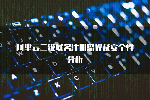 阿里云二级域名注册流程及安全性分析