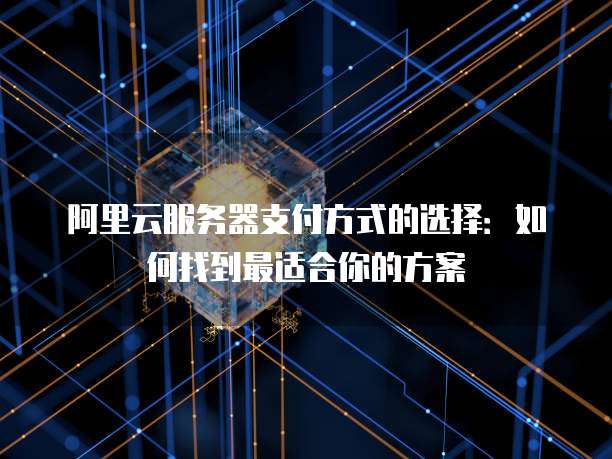 阿里云服务器支付方式的选择:如何找到最适合你的方案