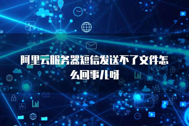 阿里云服务器短信发送不了文件怎么回事儿呀