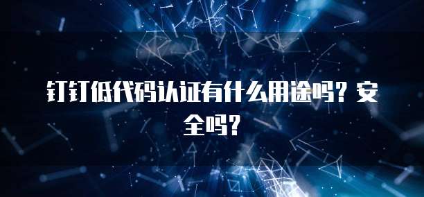 钉钉低代码认证有什么用途吗?安全吗?