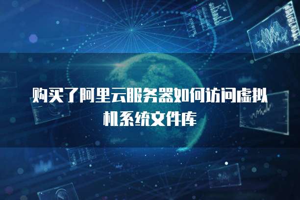 购买了阿里云服务器如何访问虚拟机系统文件库
