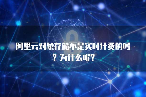 阿里云对象存储不是实时计费的吗?为什么呢?
