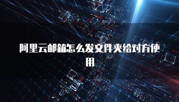 阿里云邮箱怎么发文件夹给对方使用