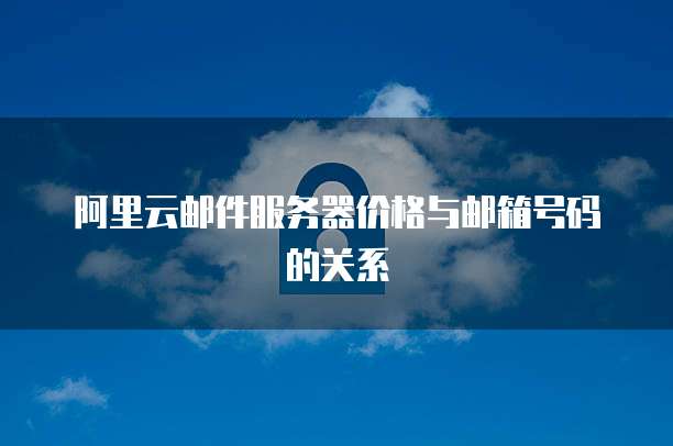 阿里云邮件服务器价格与邮箱号码的关系