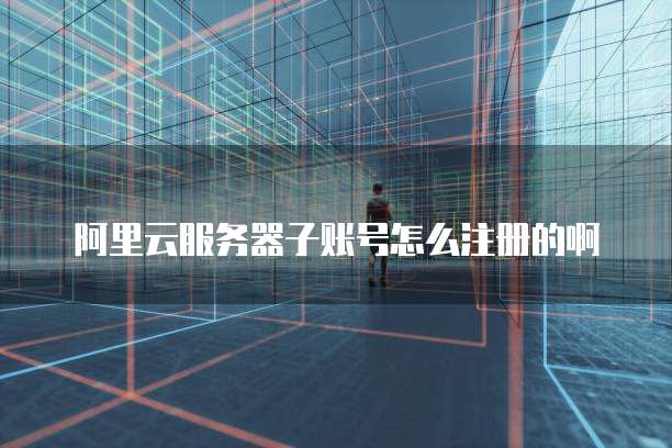 阿里云服务器子账号怎么注册的啊