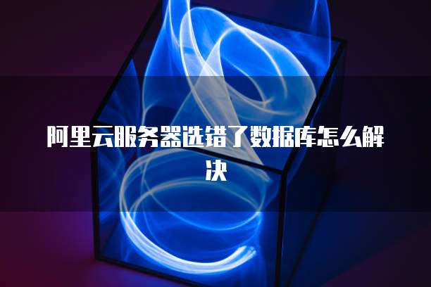 阿里云服务器选错了数据库怎么解决