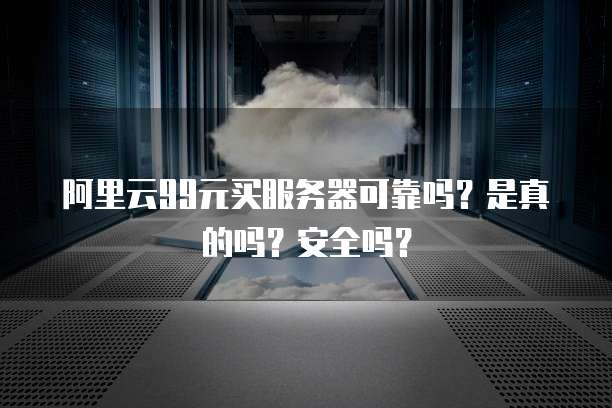 阿里云99元买服务器可靠吗?是真的吗?安全吗?