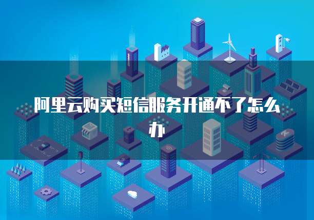 阿里云购买短信服务开通不了怎么办