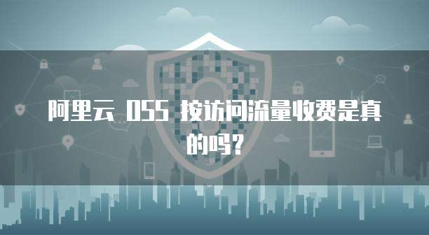 阿里云 OSS 按访问流量收费是真的吗?