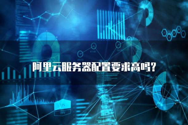 阿里云服务器配置要求高吗？