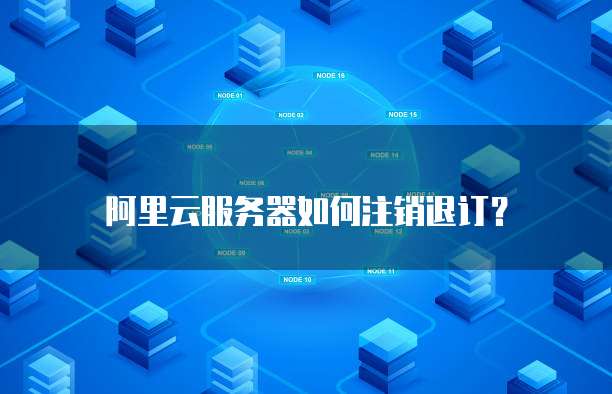 阿里云服务器如何注销退订?