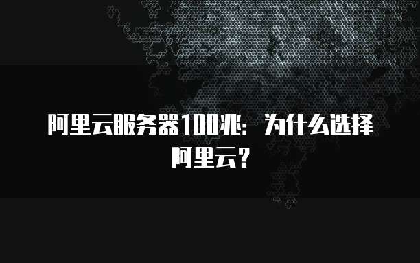 阿里云服务器100兆:为什么选择阿里云?