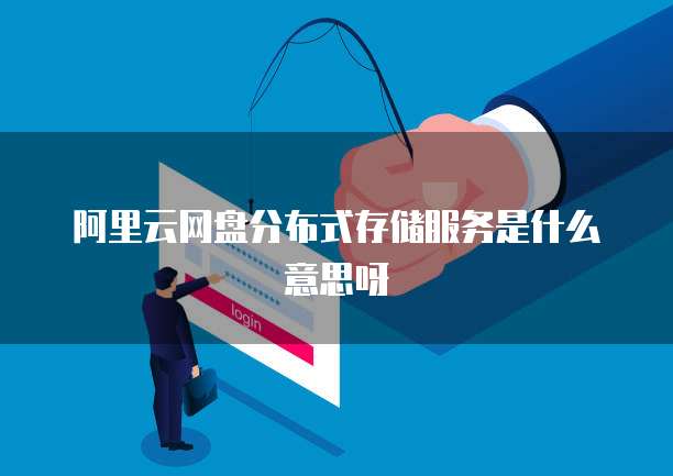 阿里云网盘分布式存储服务是什么意思呀