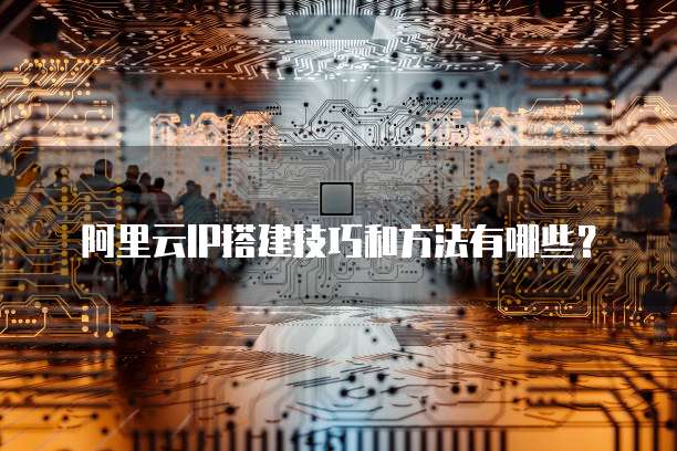 阿里云IP搭建技巧和方法有哪些?
