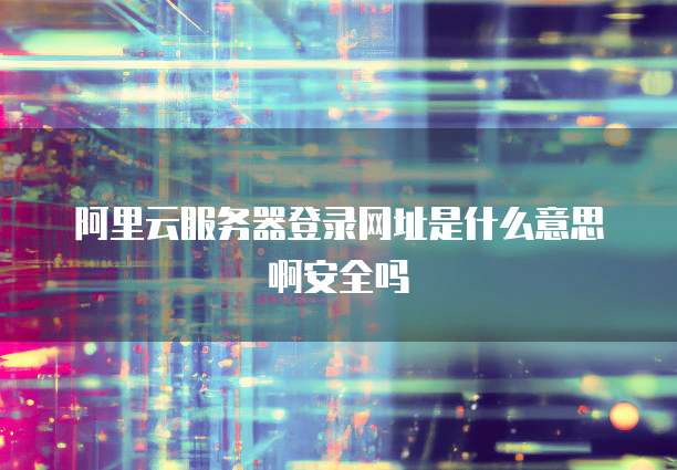 阿里云服务器登录网址是什么意思啊安全吗