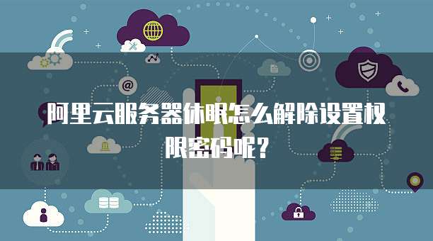 阿里云服务器休眠怎么解除设置权限密码呢?