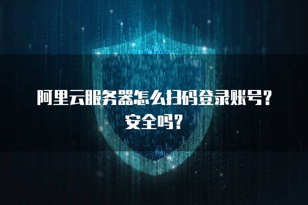 阿里云服务器怎么扫码登录账号？安全吗？
