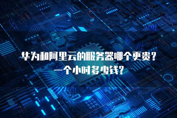 华为和阿里云的服务器哪个更贵?一个小时多少钱?